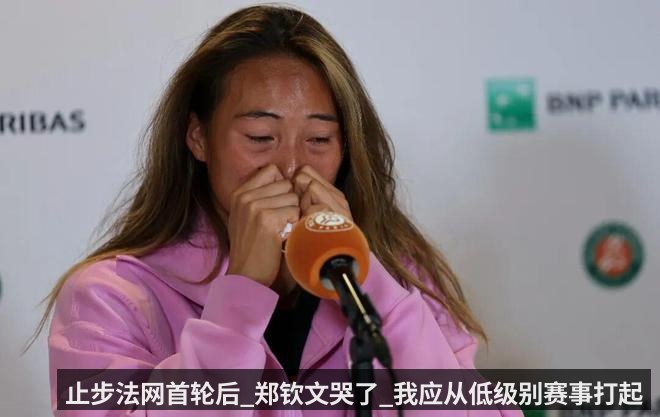 止步法网首轮后_郑钦文哭了_我应从低级别赛事打起