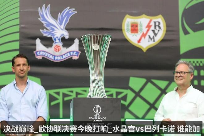 决战巅峰_欧协联决赛今晚打响_水晶宫vs巴列卡诺 谁能加冕新王_