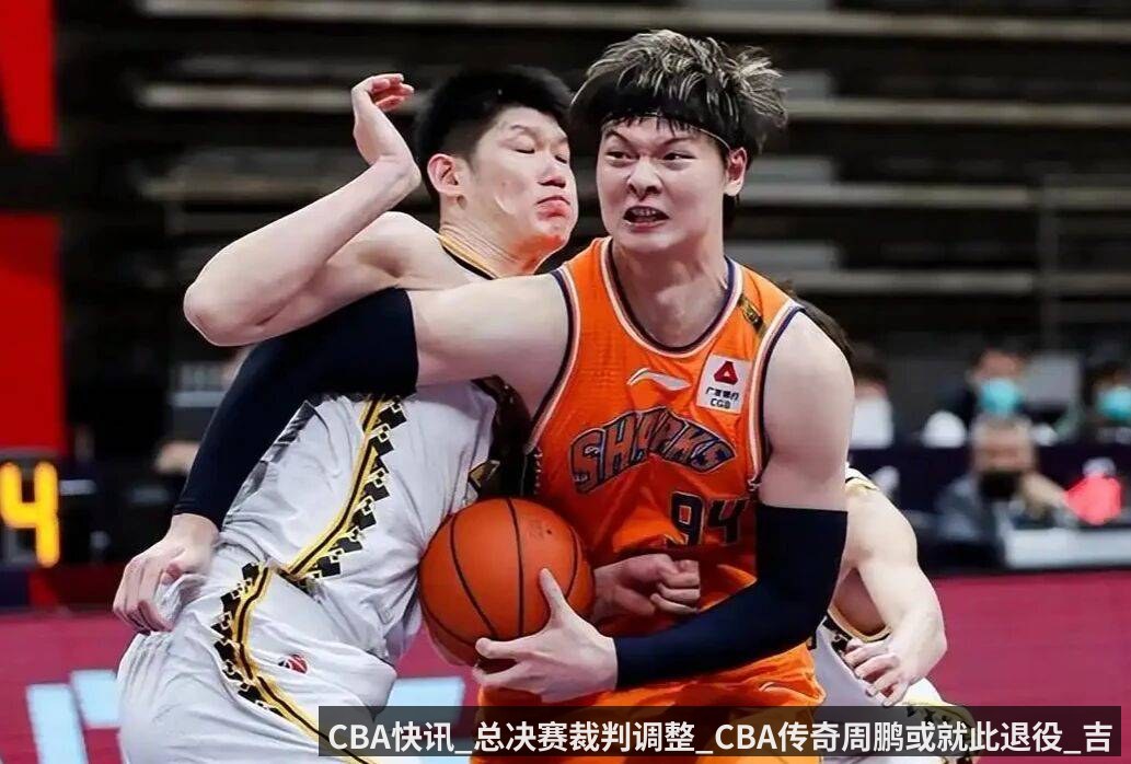 CBA快讯_总决赛裁判调整_CBA传奇周鹏或就此退役_吉林官宣换帅_外籍_广厦_广东